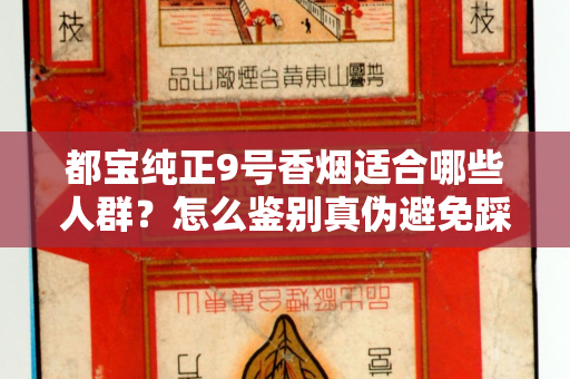 都宝纯正9号香烟适合哪些人群？怎么鉴别真伪避免踩坑？