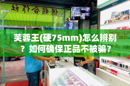 芙蓉王(硬75mm)怎么辨别？如何确保正品不被骗？